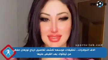 آلاف الدولارات.. تحقيقات موسعة تكشف تفاصيل أرباح نورهان حفظي من تيكتوك بعد القبض عليها